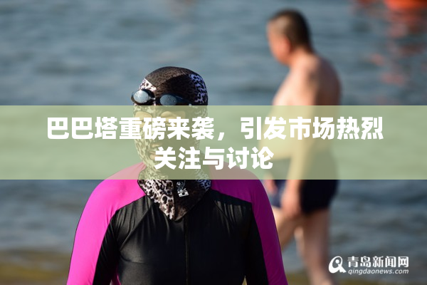 巴巴塔重磅来袭，引发市场热烈关注与讨论