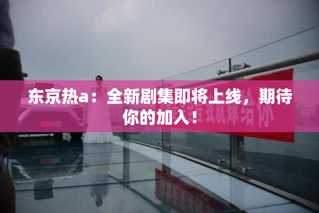 东京热a：全新剧集即将上线，期待你的加入！
