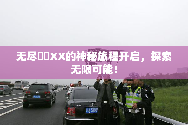 无尽❌‌XX的神秘旅程开启，探索无限可能！