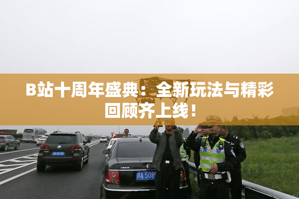 B站十周年盛典：全新玩法与精彩回顾齐上线！