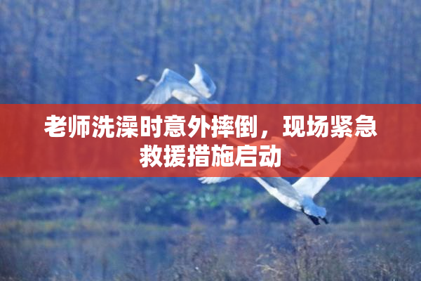 老师洗澡时意外摔倒，现场紧急救援措施启动