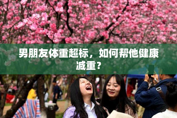 男朋友体重超标，如何帮他健康减重？
