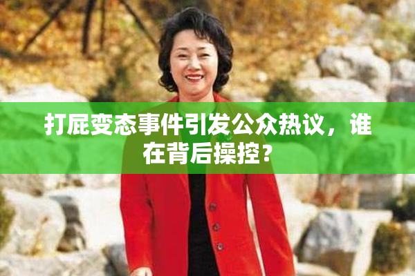 打屁变态事件引发公众热议，谁在背后操控？