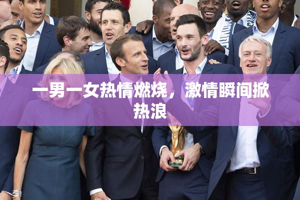 一男一女热情燃烧，激情瞬间掀热浪