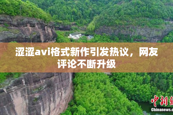 涩涩avi格式新作引发热议，网友评论不断升级