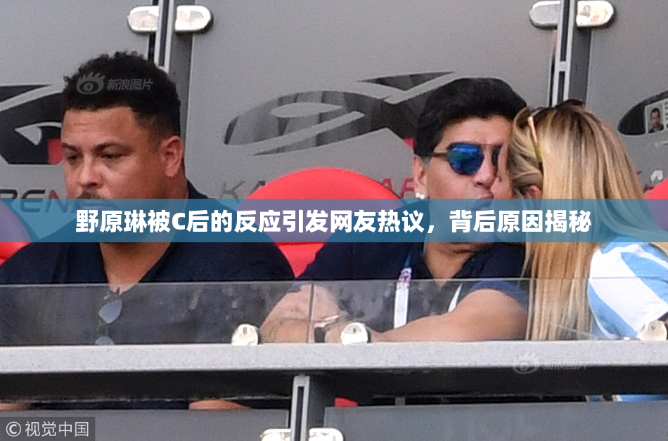 野原琳被C后的反应引发网友热议，背后原因揭秘