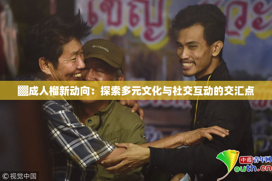 ▓成人榴新动向：探索多元文化与社交互动的交汇点