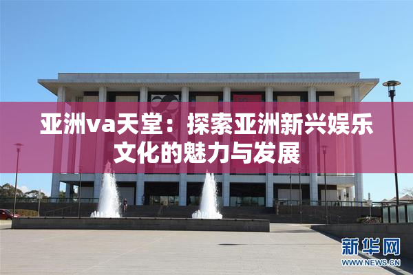 亚洲va天堂：探索亚洲新兴娱乐文化的魅力与发展