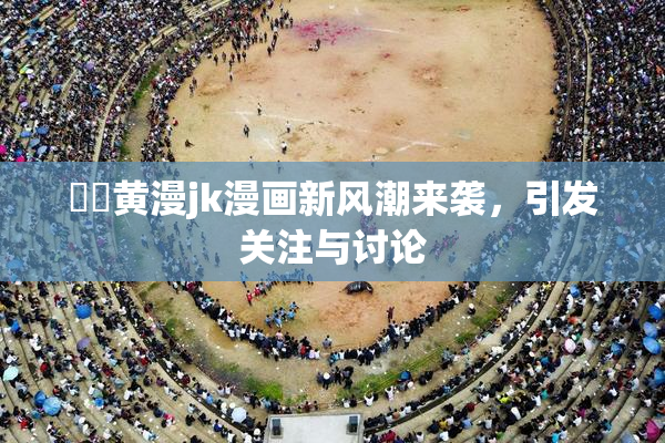 ❌‌黄漫jk漫画新风潮来袭，引发关注与讨论