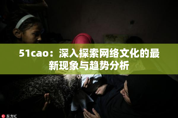 51cao：深入探索网络文化的最新现象与趋势分析