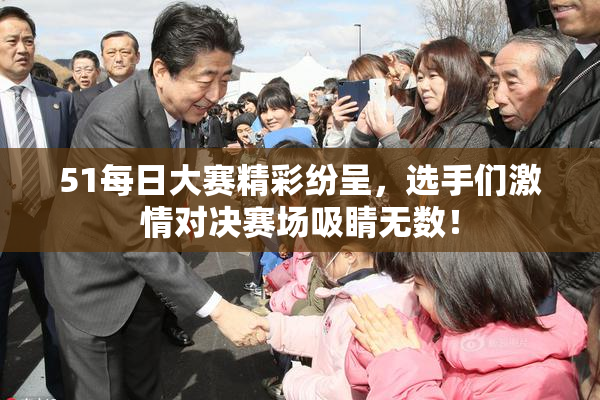 51每日大赛精彩纷呈，选手们激情对决赛场吸睛无数！