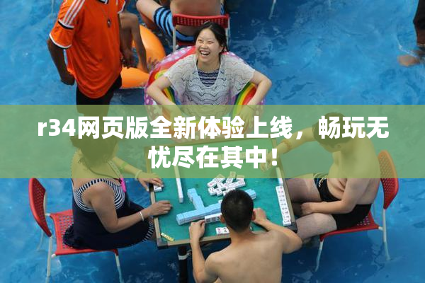 r34网页版全新体验上线，畅玩无忧尽在其中！