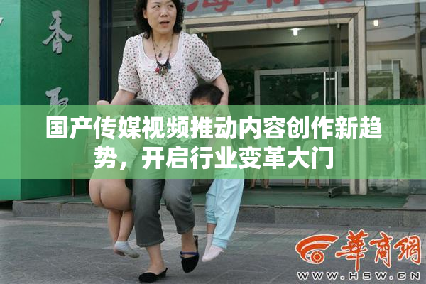 国产传媒视频推动内容创作新趋势，开启行业变革大门