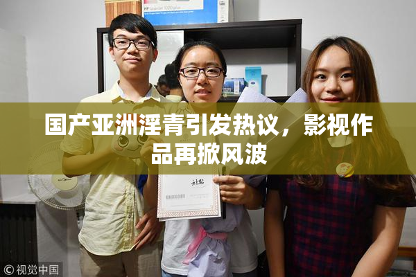 国产亚洲淫青引发热议，影视作品再掀风波