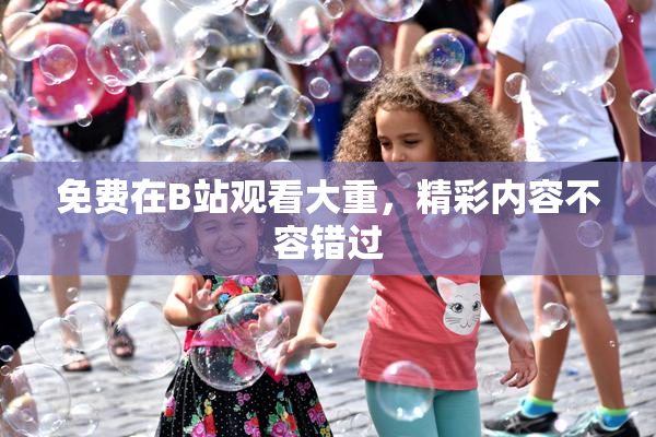 免费在B站观看大重，精彩内容不容错过