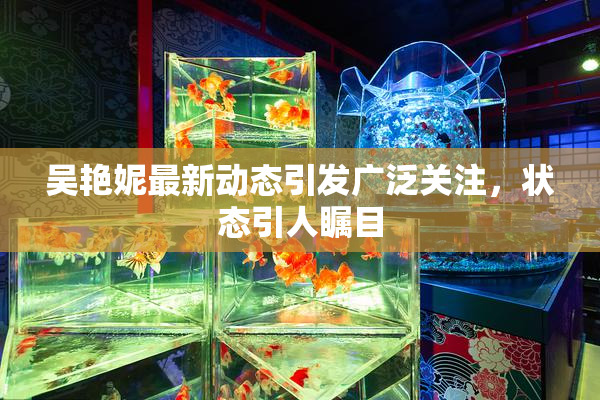 吴艳妮最新动态引发广泛关注，状态引人瞩目