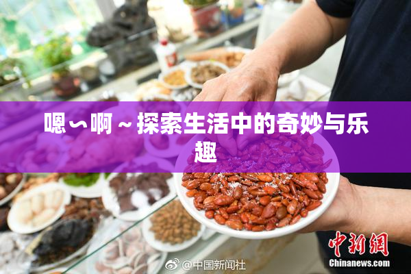 嗯∽啊～探索生活中的奇妙与乐趣