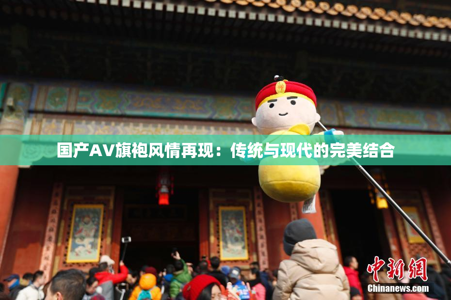 国产AV旗袍风情再现：传统与现代的完美结合
