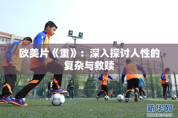 欧美片《重》：深入探讨人性的复杂与救赎