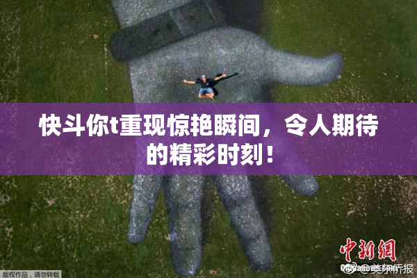 快斗你t重现惊艳瞬间，令人期待的精彩时刻！