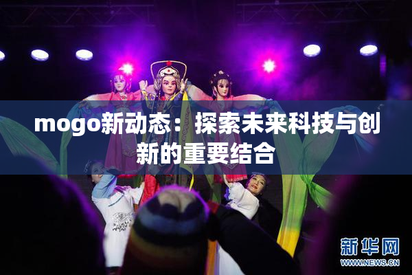 mogo新动态：探索未来科技与创新的重要结合
