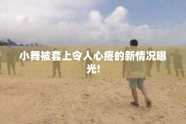 小舞被套上令人心疼的新情况曝光!