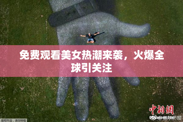 免费观看美女热潮来袭，火爆全球引关注