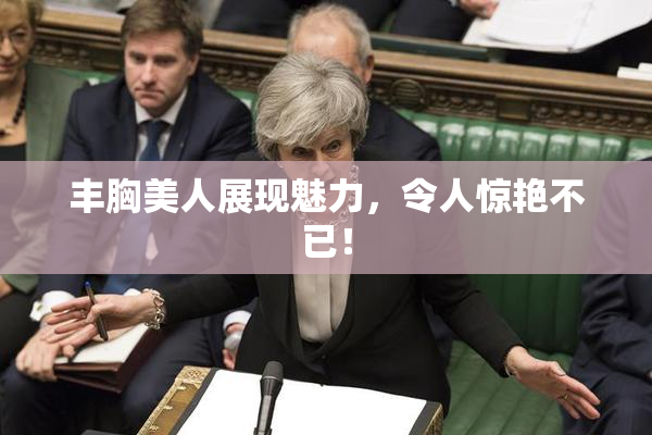 丰胸美人展现魅力，令人惊艳不已！