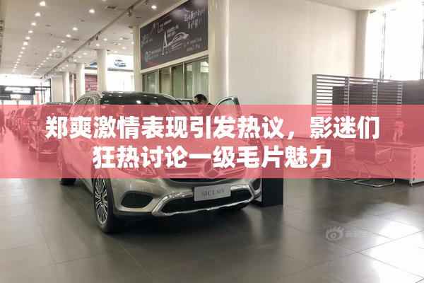 郑爽激情表现引发热议，影迷们狂热讨论一级毛片魅力