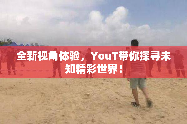 全新视角体验，YouT带你探寻未知精彩世界！