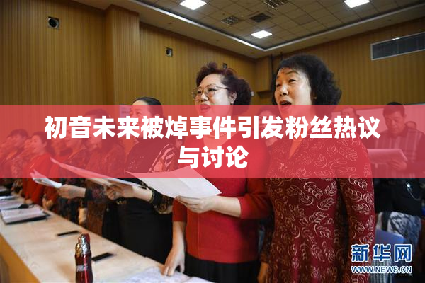 初音未来被焯事件引发粉丝热议与讨论