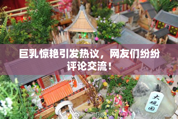 巨乳惊艳引发热议，网友们纷纷评论交流！