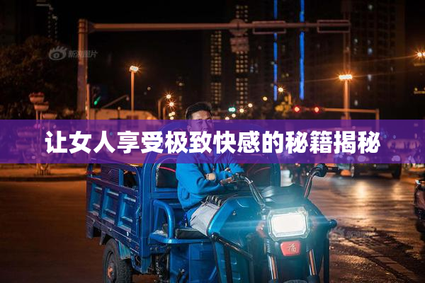 让女人享受极致快感的秘籍揭秘