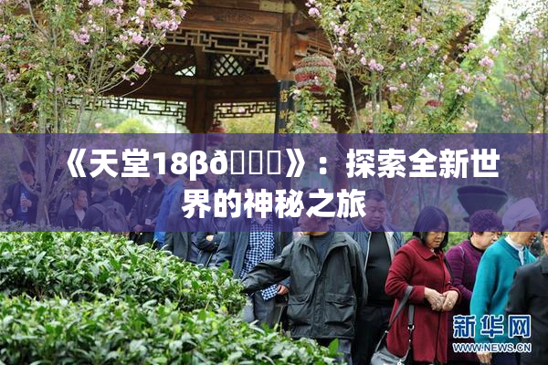 《天堂18β🍆》：探索全新世界的神秘之旅