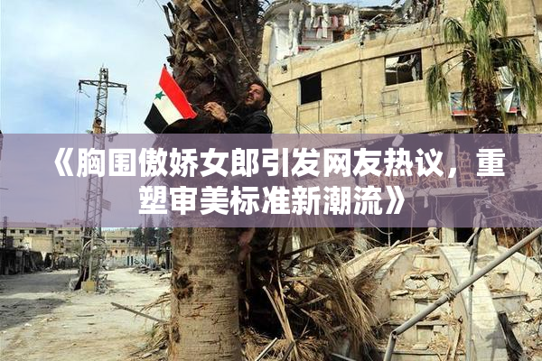 《胸围傲娇女郎引发网友热议，重塑审美标准新潮流》