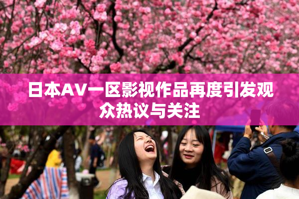 日本AV一区影视作品再度引发观众热议与关注