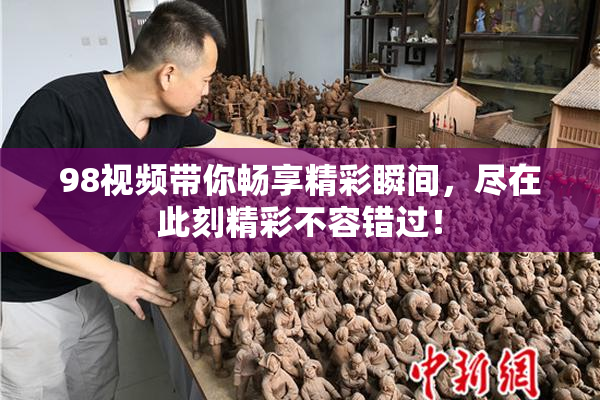 98视频带你畅享精彩瞬间，尽在此刻精彩不容错过！