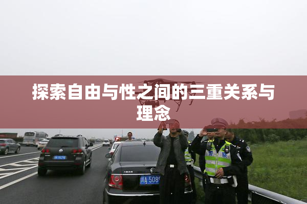 探索自由与性之间的三重关系与理念
