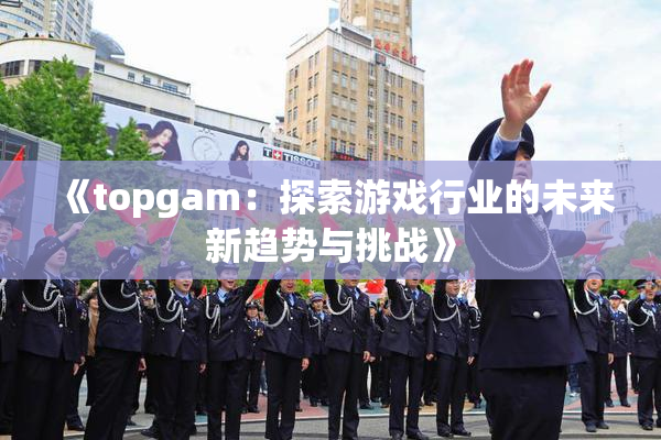 《topgam：探索游戏行业的未来新趋势与挑战》