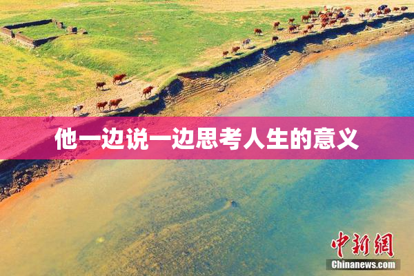 他一边说一边思考人生的意义