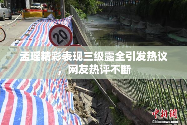孟瑶精彩表现三级露全引发热议，网友热评不断