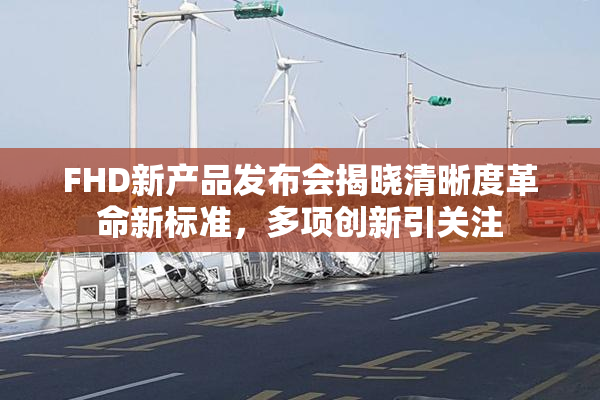 FHD新产品发布会揭晓清晰度革命新标准，多项创新引关注