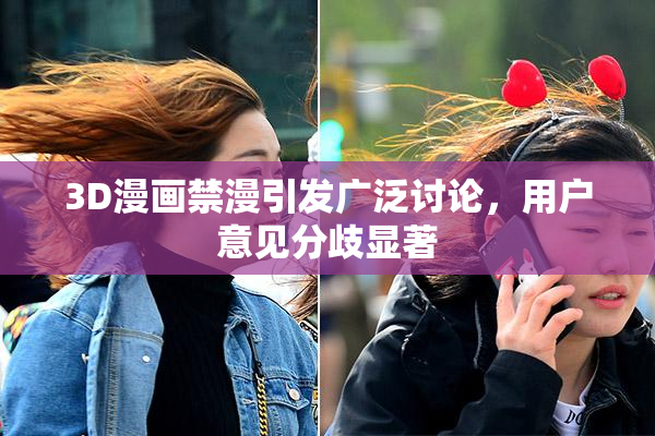 3D漫画禁漫引发广泛讨论，用户意见分歧显著
