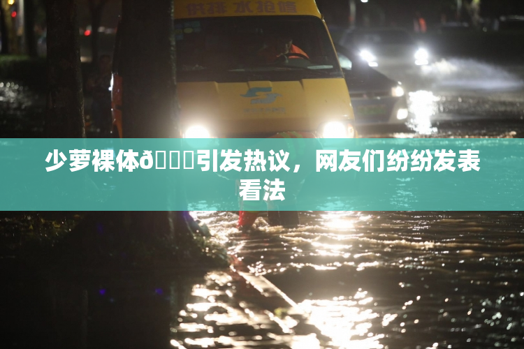 少萝裸体🔞引发热议，网友们纷纷发表看法