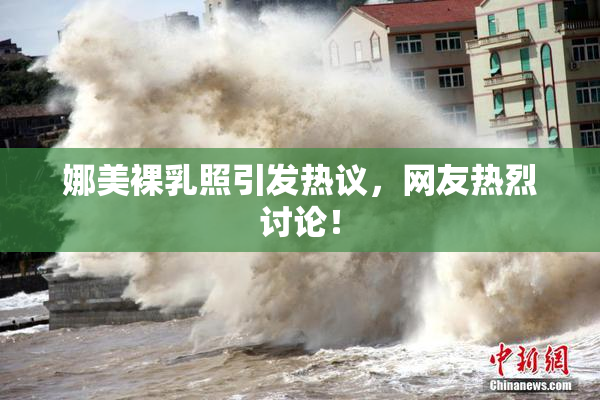 娜美裸乳照引发热议，网友热烈讨论！