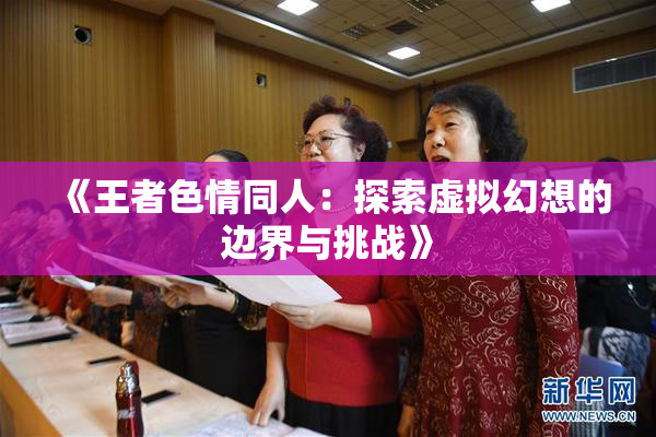 《王者色情同人：探索虚拟幻想的边界与挑战》