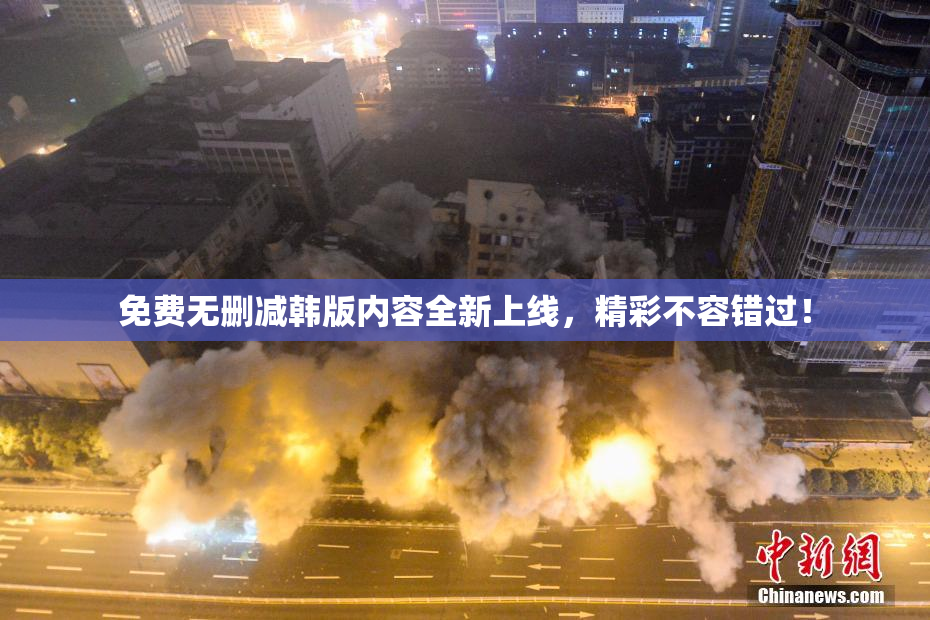 免费无删减韩版内容全新上线，精彩不容错过！