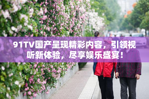 91TV国产呈现精彩内容，引领视听新体验，尽享娱乐盛宴！