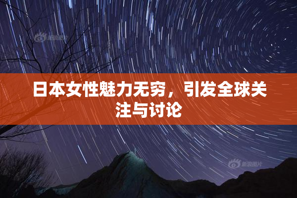 日本女性魅力无穷，引发全球关注与讨论