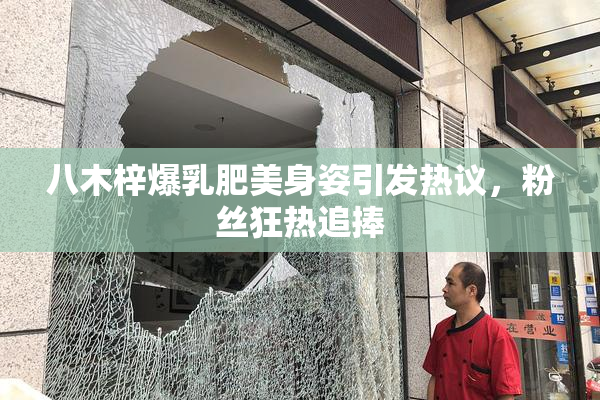 八木梓爆乳肥美身姿引发热议，粉丝狂热追捧